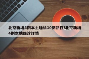 北京新增4例本土确诊10例阳性/北京新增4例本地确诊详情