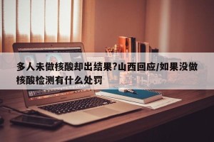 多人未做核酸却出结果?山西回应/如果没做核酸检测有什么处罚