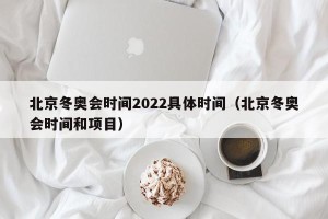 北京冬奥会时间2022具体时间（北京冬奥会时间和项目）