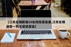 【江苏无锡新增10名阳性感染者,江苏无锡通报一例无症状感染】