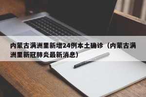 内蒙古满洲里新增24例本土确诊（内蒙古满洲里新冠肺炎最新消息）