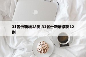 31省份新增18例:31省份新增病例12例