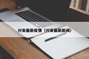 兴安最新疫情（兴安最新新闻）