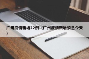 广州疫情新增22例（广州疫情新增消息今天）