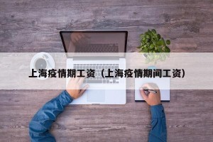 上海疫情期工资（上海疫情期间工资）