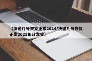 【快递几号恢复正常2024/快递几号恢复正常2025邮政发货】