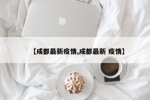【成都最新疫情,成都最新 疫情】