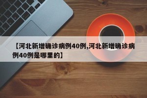【河北新增确诊病例40例,河北新增确诊病例40例是哪里的】