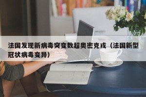 法国发现新病毒突变数超奥密克戎（法国新型冠状病毒变异）