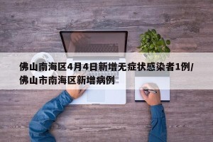 佛山南海区4月4日新增无症状感染者1例/佛山市南海区新增病例