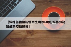 【锡林郭勒盟新增本土确诊60例/锡林郭勒盟最新疫情通报】