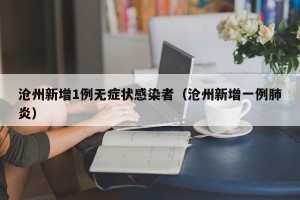 沧州新增1例无症状感染者（沧州新增一例肺炎）