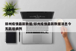 郑州疫情最新数据/郑州疫情最新数据消息今天新增病例