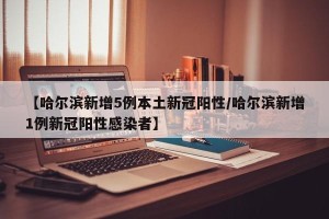 【哈尔滨新增5例本土新冠阳性/哈尔滨新增1例新冠阳性感染者】