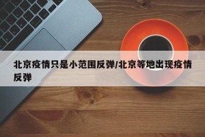 北京疫情只是小范围反弹/北京等地出现疫情反弹