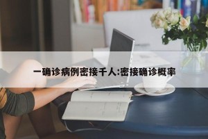 一确诊病例密接千人:密接确诊概率