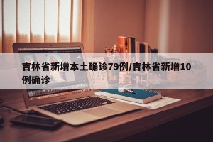 吉林省新增本土确诊79例/吉林省新增10例确诊