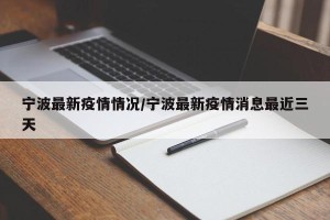宁波最新疫情情况/宁波最新疫情消息最近三天