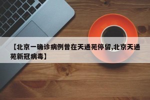 【北京一确诊病例曾在天通苑停留,北京天通苑新冠病毒】