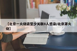 【北京一火烧店至少关联8人感染/北京罩火烧】