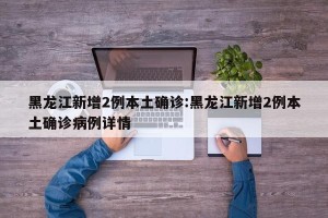 黑龙江新增2例本土确诊:黑龙江新增2例本土确诊病例详情