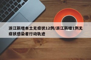 浙江新增本土无症状12例/浙江新增1例无症状感染者行动轨迹