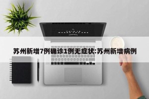 苏州新增7例确诊1例无症状:苏州新增病例