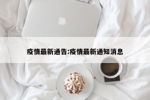 疫情最新通告:疫情最新通知消息