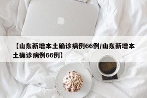 【山东新增本土确诊病例66例/山东新增本土确诊病例66例】