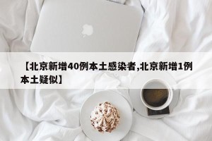 【北京新增40例本土感染者,北京新增1例本土疑似】