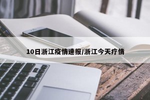 10日浙江疫情速报/浙江今天疗情