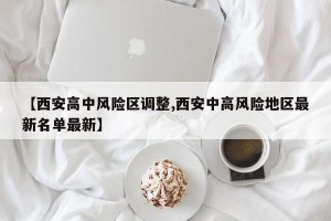 【西安高中风险区调整,西安中高风险地区最新名单最新】