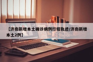 【济南新增本土确诊病例行程轨迹/济南新增本土2例】