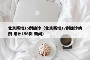 北京新增15例确诊（北京新增17例确诊病例 累计156例 新闻）
