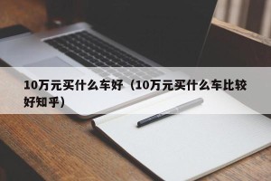 10万元买什么车好（10万元买什么车比较好知乎）