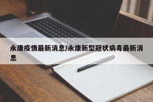 永康疫情最新消息/永康新型冠状病毒最新消息
