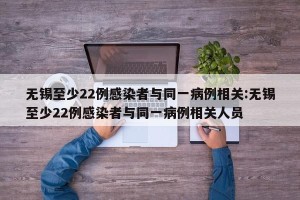 无锡至少22例感染者与同一病例相关:无锡至少22例感染者与同一病例相关人员