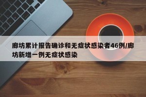 廊坊累计报告确诊和无症状感染者46例/廊坊新增一例无症状感染