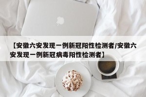 【安徽六安发现一例新冠阳性检测者/安徽六安发现一例新冠病毒阳性检测者】