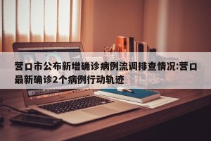 营口市公布新增确诊病例流调排查情况:营口最新确诊2个病例行动轨迹