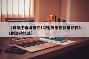 【石家庄新增阳性11例/石家庄新增阳性11例活动轨迹】
