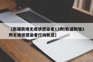 【新疆新增无症状感染者13例/新疆新增2例无症状感染者行动轨迹】