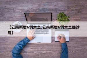 【云南新增6例本土,云南新增6例本土确诊病】