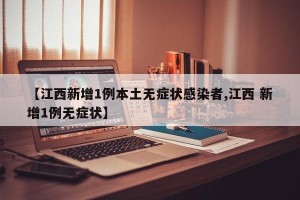 【江西新增1例本土无症状感染者,江西 新增1例无症状】