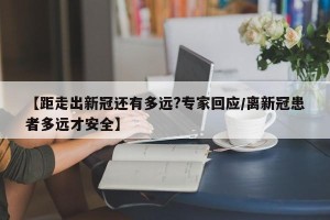 【距走出新冠还有多远?专家回应/离新冠患者多远才安全】