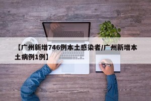 【广州新增746例本土感染者/广州新增本土病例1例】