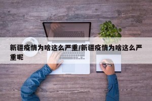 新疆疫情为啥这么严重/新疆疫情为啥这么严重呢