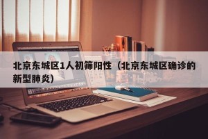 北京东城区1人初筛阳性（北京东城区确诊的新型肺炎）