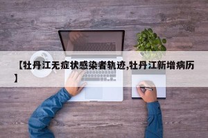 【牡丹江无症状感染者轨迹,牡丹江新增病历】