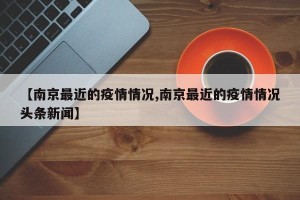 【南京最近的疫情情况,南京最近的疫情情况头条新闻】